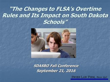 “The Changes to FLSA’s Overtime Rules and Its Impact on South Dakota Schools” SDASBO Fall Conference September 21, 2016.