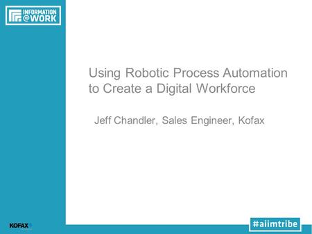 Using Robotic Process Automation to Create a Digital Workforce Jeff Chandler, Sales Engineer, Kofax.