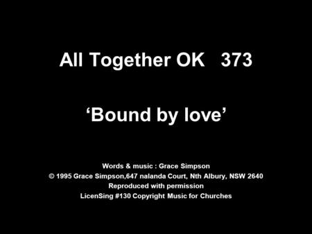 All Together OK 373 ‘Bound by love’ Words & music : Grace Simpson © 1995 Grace Simpson,647 nalanda Court, Nth Albury, NSW 2640 Reproduced with permission.
