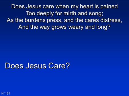 Does Jesus Care? N°181 Does Jesus care when my heart is pained Too deeply for mirth and song; As the burdens press, and the cares distress, And the way.
