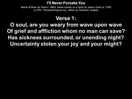 I'll Never Forsake You Words & Music by David L. Ward, based loosely on a hymn by James Grant (d. 1785) (c) 2011 ThousandTongues.org, admin by Thousand.