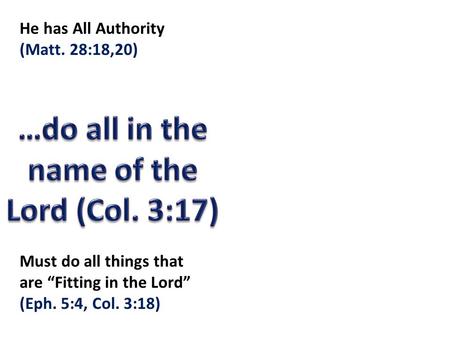 He has All Authority (Matt. 28:18,20) Must do all things that are “Fitting in the Lord” (Eph. 5:4, Col. 3:18)