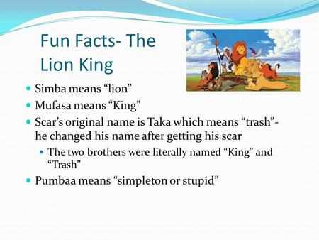 Fun Facts- The Lion King Simba means “lion” Mufasa means “King” Scar’s original name is Taka which means “trash”- he changed his name after getting his.