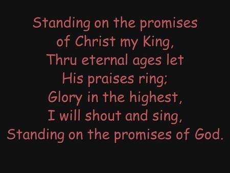 Standing on the promises of Christ my King, Thru eternal ages let His praises ring; Glory in the highest, I will shout and sing, Standing on the promises.