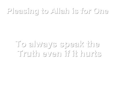 Pleasing to Allah is for One To always speak the Truth even if it hurts.