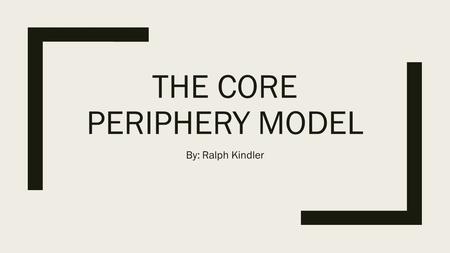 THE CORE PERIPHERY MODEL By: Ralph Kindler. The Central Idea The main point of the model is that there is a grouping of countries that wealth flows from.