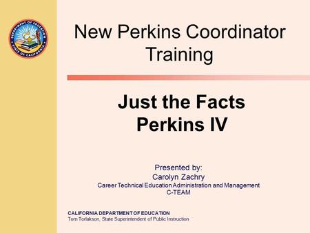 CALIFORNIA DEPARTMENT OF EDUCATION Tom Torlakson, State Superintendent of Public Instruction Just the Facts Perkins IV Presented by: Carolyn Zachry Career.