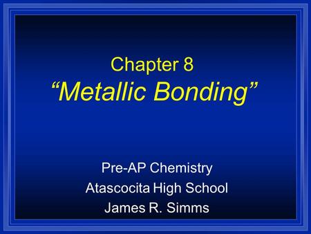 Chapter 8 “Metallic Bonding” Pre-AP Chemistry Atascocita High School James R. Simms.