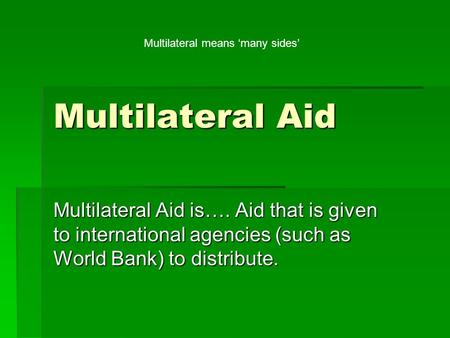 Multilateral Aid Multilateral Aid is…. Aid that is given to international agencies (such as World Bank) to distribute. Multilateral means ‘many sides’