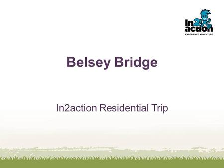 Belsey Bridge In2action Residential Trip. We were created in 2004, and have a highly skilled team with over 75 years combined experience We are proud.