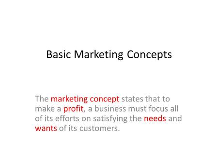 Basic Marketing Concepts The marketing concept states that to make a profit, a business must focus all of its efforts on satisfying the needs and wants.