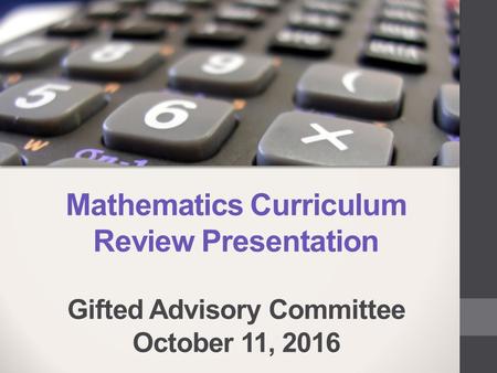 Mathematics Curriculum Review Presentation Gifted Advisory Committee October 11, 2016.