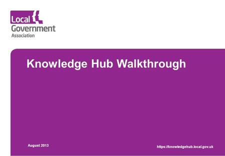 Knowledge Hub Walkthrough August 2013 https://knowledgehub.local.gov.uk.