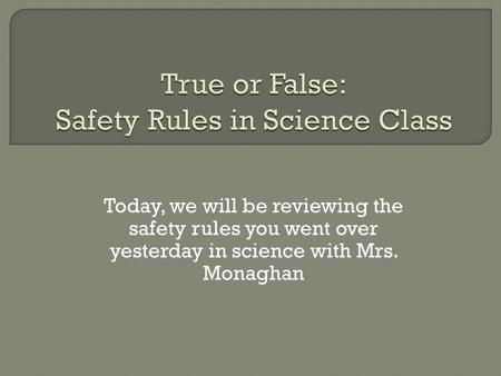 Today, we will be reviewing the safety rules you went over yesterday in science with Mrs. Monaghan.