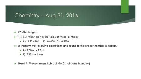Chemistry – Aug 31, 2016  P3 Challenge –  1. How many sig figs do each of these contain?  A) 4.50 x B) C)  2. Perform the following.