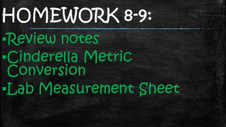 HOMEWORK 8-9: ▪ Review notes ▪ Cinderella Metric Conversion ▪ Lab Measurement Sheet.