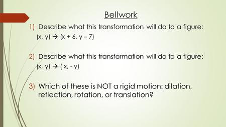 Bellwork 1)Describe what this transformation will do to a figure: (x, y)  (x + 6, y – 7) 2)Describe what this transformation will do to a figure: (x,