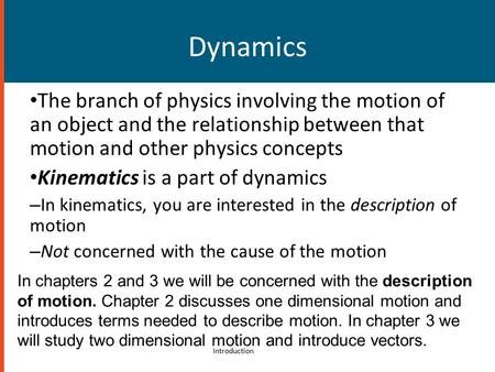 Dynamics The branch of physics involving the motion of an object and the relationship between that motion and other physics concepts Kinematics is a part.