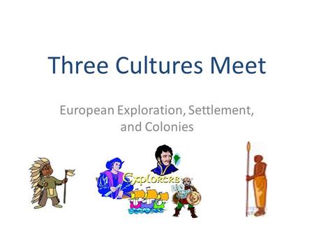 Three Cultures Meet European Exploration, Settlement, and Colonies.