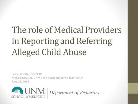 The role of Medical Providers in Reporting and Referring Alleged Child Abuse Leslie Strickler, DO FAAP Medical Director, UNM Child Abuse Response Team.