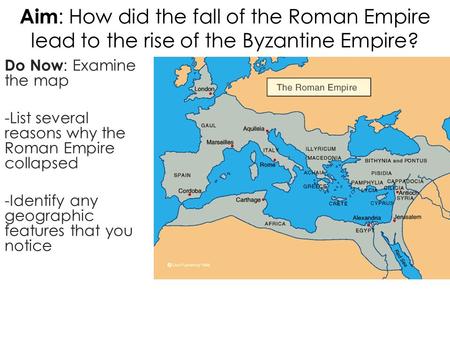 Aim : How did the fall of the Roman Empire lead to the rise of the Byzantine Empire? Do Now : Examine the map -List several reasons why the Roman Empire.