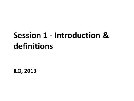 Session 1 - Introduction & definitions ILO, 2013.