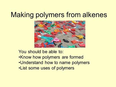 Making polymers from alkenes You should be able to: Know how polymers are formed Understand how to name polymers List some uses of polymers.