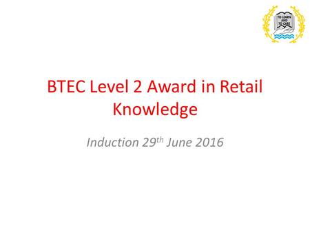 BTEC Level 2 Award in Retail Knowledge Induction 29 th June 2016.