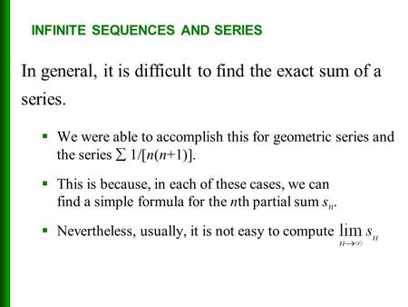 INFINITE SEQUENCES AND SERIES In general, it is difficult to find the exact sum of a series.  We were able to accomplish this for geometric series and.
