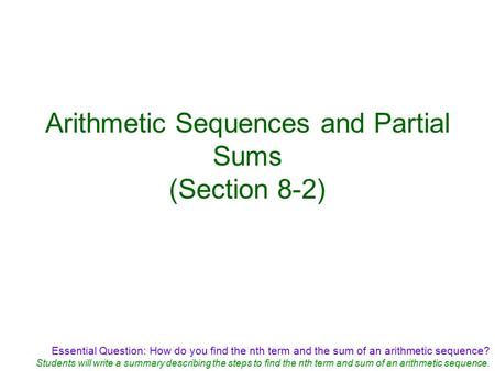 Essential Question: How do you find the nth term and the sum of an arithmetic sequence? Students will write a summary describing the steps to find the.