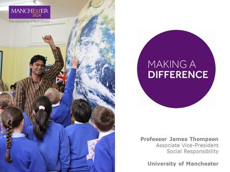 Professor James Thompson Associate Vice-President Social Responsibility University of Manchester.