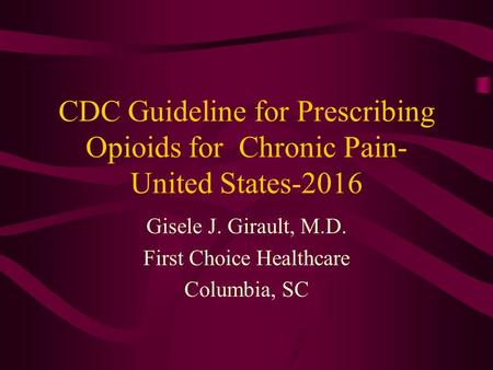 CDC Guideline for Prescribing Opioids for Chronic Pain- United States-2016 Gisele J. Girault, M.D. First Choice Healthcare Columbia, SC.