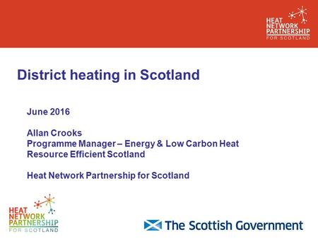 District heating in Scotland June 2016 Allan Crooks Programme Manager – Energy & Low Carbon Heat Resource Efficient Scotland Heat Network Partnership for.