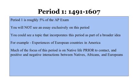 Period 1: Period 1 is roughly 5% of the AP Exam You will NOT see an essay exclusively on this period You could see a topic that incorporates.