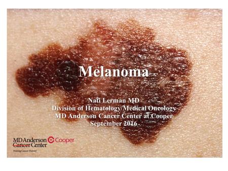 Melanoma Nati Lerman MD Division of Hematology/Medical Oncology MD Anderson Cancer Center at Cooper September 2016.