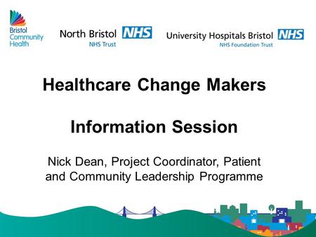Healthcare Change Makers Information Session Nick Dean, Project Coordinator, Patient and Community Leadership Programme.