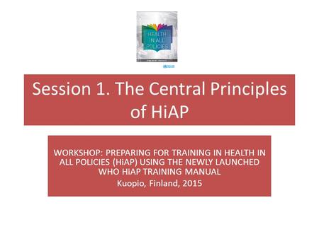 Session 1. The Central Principles of HiAP WORKSHOP: PREPARING FOR TRAINING IN HEALTH IN ALL POLICIES (HiAP) USING THE NEWLY LAUNCHED WHO HiAP TRAINING.