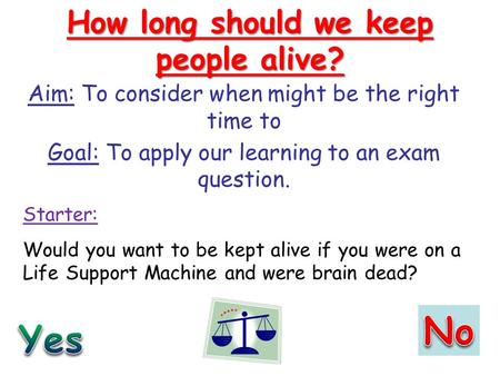 How long should we keep people alive? Aim: To consider when might be the right time to Goal: To apply our learning to an exam question. Starter: Would.