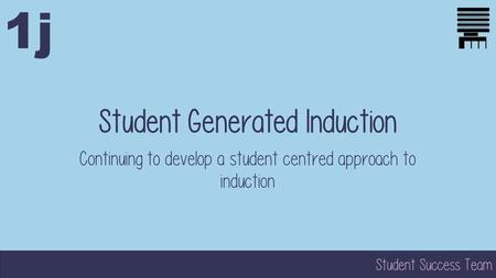 Student Success Team Student Generated Induction Continuing to develop a student centred approach to induction 1j.
