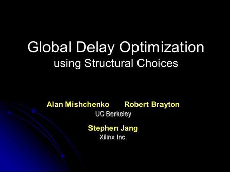 Global Delay Optimization using Structural Choices Alan Mishchenko Robert Brayton UC Berkeley Stephen Jang Xilinx Inc.