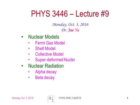 Monday, Oct. 3, 2016PHYS 3446, Fall PHYS 3446 – Lecture #9 Monday, Oct. 3, 2016 Dr. Jae Yu Nuclear Models Fermi Gas Model Shell Model Collective.