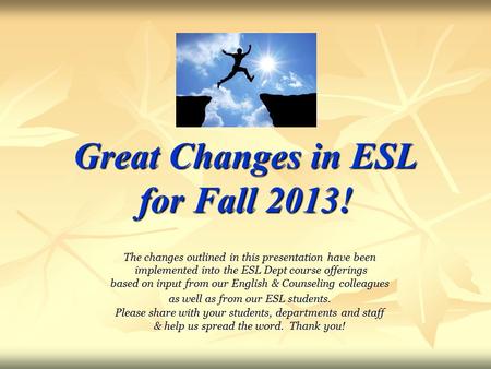 Great Changes in ESL for Fall 2013! The changes outlined in this presentation have been implemented into the ESL Dept course offerings implemented into.