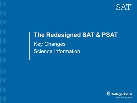 © 2015 The College Board The Redesigned SAT & PSAT Key Changes Science Information.