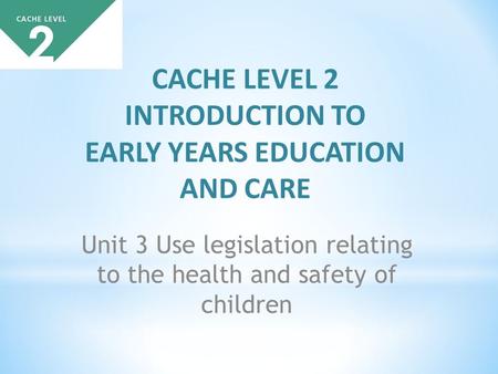CACHE LEVEL 2 INTRODUCTION TO EARLY YEARS EDUCATION AND CARE Unit 3 Use legislation relating to the health and safety of children.