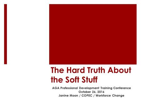 The Hard Truth About the Soft Stuff AGA Professional Development Training Conference October 26, 2016 Janine Moon / COPEC / Workforce Change.