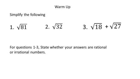 Warm Up Simplify the following For questions 1-3, State whether your answers are rational or irrational numbers.