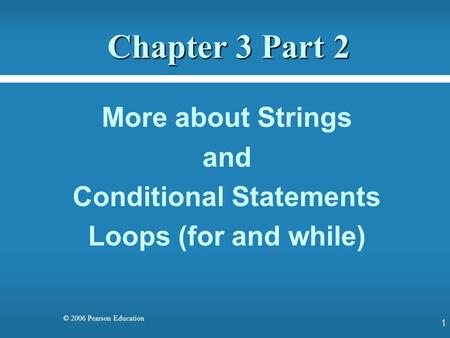 © 2006 Pearson Education Chapter 3 Part 2 More about Strings and Conditional Statements Loops (for and while) 1.