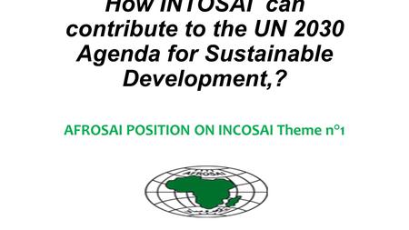 How INTOSAI can contribute to the UN 2030 Agenda for Sustainable Development,? AFROSAI POSITION ON INCOSAI Theme n°1.