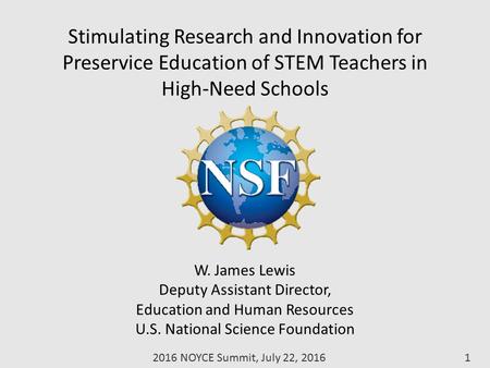 Stimulating Research and Innovation for Preservice Education of STEM Teachers in High-Need Schools W. James Lewis Deputy Assistant Director, Education.