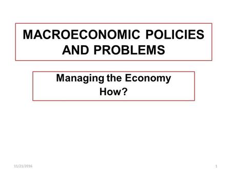 MACROECONOMIC POLICIES AND PROBLEMS Managing the Economy How? 11/21/20161.